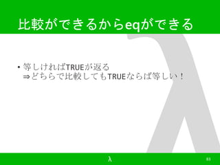 比較ができるからeqができる 
• 等しければTRUEが返る 
⇒どちらで比較してもTRUEならば等しい！ 
λ 83 
 