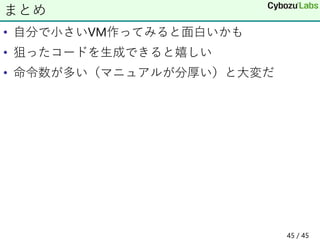 • 自分で小さいVM作ってみると面白いかも
• 狙ったコードを生成できると嬉しい
• 命令数が多い（マニュアルが分厚い）と大変だ
まとめ
45 / 45
 