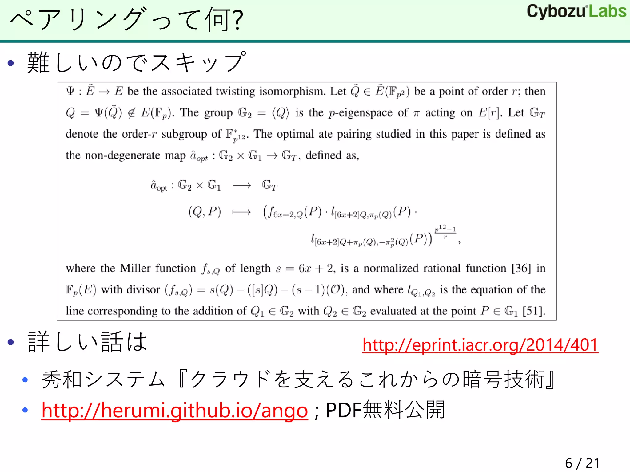 • 難しいのでスキップ
• 詳しい話は http://eprint.iacr.org/2014/401
• 秀和システム『クラウドを支えるこれからの暗号技術』
• http://herumi.github.io/ango ; PDF無料公開
ペアリングって何?
6 / 21
 