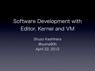 Software Development with
  Editor, Kernel and VM
       Shuzo Kashihara
         @suma90h
        April 22, 2012
 