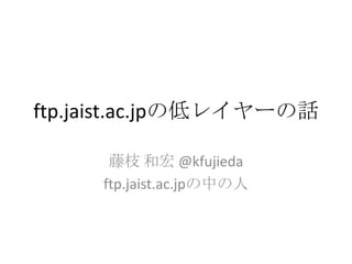 ftp.jaist.ac.jpの低レイヤーの話
藤枝 和宏 @kfujieda
ftp.jaist.ac.jpの中の人

 