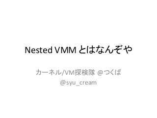 Nested	
  VMM	
  とはなんぞや	

  カーネル/VM探検隊	
  @つくば	
  
      @syu_cream	
 