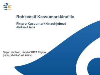 Rohkeasti Kasvumarkkinoille
          Finpro Kasvumarkkinaohjelmat
          Afrikka & Intia




Seppo Keränen, Head of IMEA Region
(India, Middle-East, Africa)
 