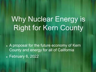 Why Nuclear Energy is
Right for Kern County
 A proposal for the future economy of Kern
County and energy for all of California
 February 6, 2022
 