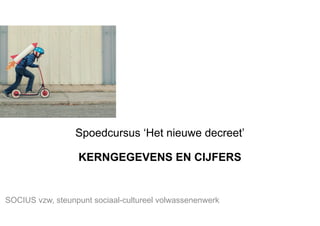 Spoedcursus ‘Het nieuwe decreet’
KERNGEGEVENS EN CIJFERS
SOCIUS vzw, steunpunt sociaal-cultureel volwassenenwerk	
  
 