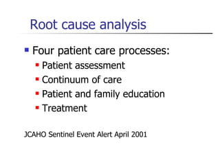 Root cause analysis Four patient care processes: Patient assessment Continuum of care Patient and family education Treatment JCAHO Sentinel Event Alert April 2001 