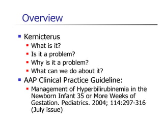 Overview Kernicterus What is it? Is it a problem? Why is it a problem? What can we do about it? AAP Clinical Practice Guideline:  Management of Hyperbilirubinemia in the Newborn Infant 35 or More Weeks of Gestation. Pediatrics. 2004; 114:297-316 (July issue) 