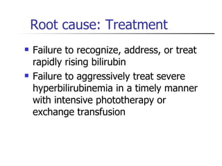 Root cause: Treatment Failure to recognize, address, or treat rapidly rising bilirubin Failure to aggressively treat severe hyperbilirubinemia in a timely manner with intensive phototherapy or exchange transfusion 
