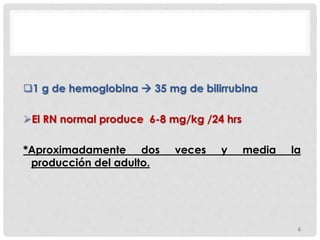 1 g de hemoglobina  35 mg de bilirrubina
El RN normal produce 6-8 mg/kg /24 hrs
*Aproximadamente dos veces y media la
producción del adulto.
6
 