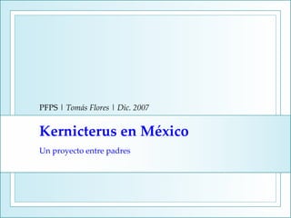 PFPS | Tomás Flores | Dic. 2007


Kernicterus en México
Un proyecto entre padres
 