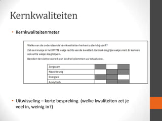 Kernkwaliteiten
• Kernkwaliteitenmeter

• Uitwisseling – korte bespreking (welke kwaliteiten zet je
veel in, weinig in?)

 