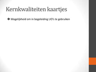 Kernkwaliteiten kaartjes
 Mogelijkheid om in begeleiding LIO’s te gebruiken

 
