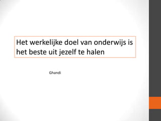 Het werkelijke doel van onderwijs is
het beste uit jezelf te halen
Ghandi

 