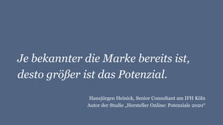 Je bekannter die Marke bereits ist,
desto größer ist das Potenzial.
Hansjürgen Heinick, Senior Consultant am IFH Köln
Autor der Studie „Hersteller Online: Potenziale 2020“
 