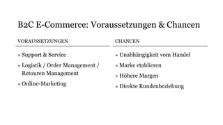 VORAUSSETZUNGEN
» Support & Service
» Logistik / Order Management /
Retouren Management
» Online-Marketing
CHANCEN
» Unabhängigkeit vom Handel
» Marke etablieren
» Höhere Margen
» Direkte Kundenbeziehung
B2C E-Commerce: Voraussetzungen & Chancen
 