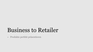 Business to Retailer
» Produkte perfekt präsentieren
 