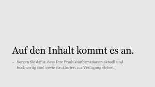 Auf den Inhalt kommt es an.
» Sorgen Sie dafür, dass Ihre Produktinformationen aktuell und
hochwertig sind sowie strukturiert zur Verfügung stehen.
 