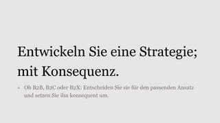 Entwickeln Sie eine Strategie;
mit Konsequenz.
» Ob B2B, B2C oder B2X: Entscheiden Sie sie für den passenden Ansatz
und setzen Sie ihn konsequent um.
 