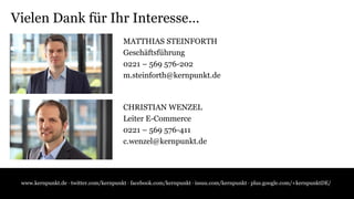 www.kernpunkt.de · twitter.com/kernpunkt · facebook.com/kernpunkt · issuu.com/kernpunkt · plus.google.com/+kernpunktDE/
Vielen Dank für Ihr Interesse…
MATTHIAS STEINFORTH
Geschäftsführung
0221 – 569 576-202
m.steinforth@kernpunkt.de
CHRISTIAN WENZEL
Leiter E-Commerce
0221 – 569 576-411
c.wenzel@kernpunkt.de
 