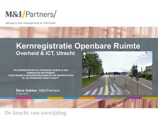 Kernregistratie Openbare Ruimte Overheid & ICT, Utrecht  René Dekker , M&I/Partners 21 April 2011 “ DE KERNREGISTRATIE OPENBARE RUIMTE IS EEN  ONMISBAAR INSTRUMENT  VOOR IEDERE OVERHEIDSORGANISATIE DIE BEHEERTAKEN  IN  DE OPENBARE RUIMTE HEEFT” 