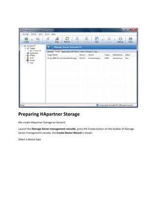  

Preparing HApartner Storage 
We create HApartner Storage on Server2.  

Launch the iStorage Server management consolle, press the Create button on the toolbar of iStorage 
Server management console, the Create Device Wizard is shown. 

Select a device type 
 
