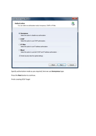  

Specify authorization mode as you required, here we use Anonymous type. 

Press the Next button to continue. 

Finish creating iSCSI Target 
 