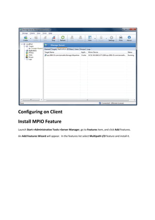  

Configuring on Client 
Install MPIO Feature 
Launch Start‐>Administrative Tools‐>Server Manager, go to Features item, and click Add Features. 

An Add Features Wizard will appear.  In the features list select Multipath I/O feature and install it. 

 
 