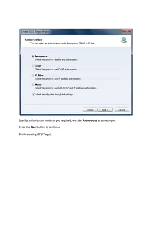  

Specify authorization mode as you required, we take Anonymous as an example. 

Press the Next button to continue. 

Finish creating iSCSI Target. 
 