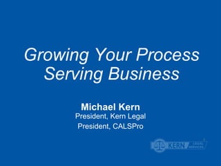 Growing Your Process 
Serving Business 
Michael Kern 
President, Kern Legal 
President, CALSPro 
1 
 