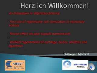 An Innovation in Veterinary Science First use of regenrative cell stimulation in veterinary science Proven effect on pain signakl transmission Verified regeneration of cartilage, bones, tendons and ligaments  Orthogen Medical  