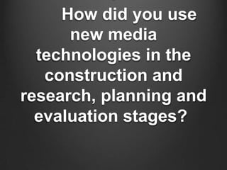  How did you use
      new media
  technologies in the
   construction and
research, planning and
  evaluation stages?
 