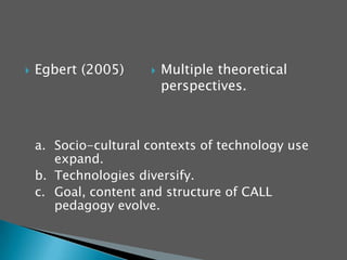 Chapelle (1997)Interactionist approach to SLA  to generate hypothesisDiscourse Analysis as the research method.THEORETICAL GROUNDINGSWhat kind of language does learner engage in during a CALL activity?  How good is the language experience in CALL for L2 learning?