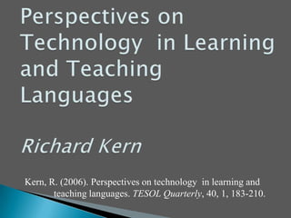 Perspectives on Technology  in Learning and Teaching  LanguagesRichard Kern Kern, R. (2006). Perspectives on technology  in learning and  	teaching languages. TESOL Quarterly, 40, 1, 183-210. 