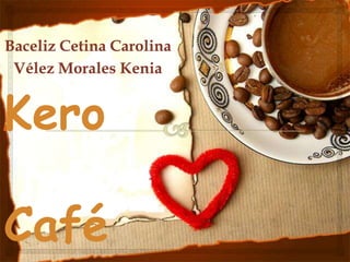 Baceliz Cetina Carolina
Vélez Morales Kenia
Kero
Café
 