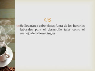 
 Se llevaran a cabo clases fuera de los horarios
laborales para el desarrollo tales como el
manejo del idioma ingles
 