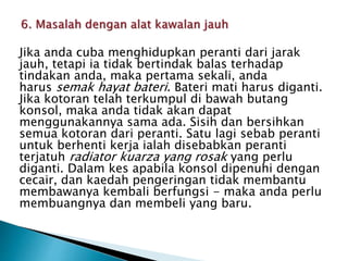 Jika anda cuba menghidupkan peranti dari jarak
jauh, tetapi ia tidak bertindak balas terhadap
tindakan anda, maka pertama sekali, anda
harus semak hayat bateri. Bateri mati harus diganti.
Jika kotoran telah terkumpul di bawah butang
konsol, maka anda tidak akan dapat
menggunakannya sama ada. Sisih dan bersihkan
semua kotoran dari peranti. Satu lagi sebab peranti
untuk berhenti kerja ialah disebabkan peranti
terjatuh radiator kuarza yang rosak yang perlu
diganti. Dalam kes apabila konsol dipenuhi dengan
cecair, dan kaedah pengeringan tidak membantu
membawanya kembali berfungsi - maka anda perlu
membuangnya dan membeli yang baru.
 