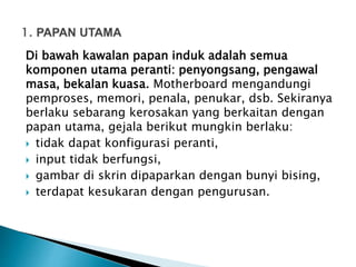 Di bawah kawalan papan induk adalah semua
komponen utama peranti: penyongsang, pengawal
masa, bekalan kuasa. Motherboard mengandungi
pemproses, memori, penala, penukar, dsb. Sekiranya
berlaku sebarang kerosakan yang berkaitan dengan
papan utama, gejala berikut mungkin berlaku:
 tidak dapat konfigurasi peranti,
 input tidak berfungsi,
 gambar di skrin dipaparkan dengan bunyi bising,
 terdapat kesukaran dengan pengurusan.
 