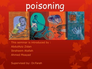 poisoning
This seminar is introduced by :
AbdulAziz Zidan
Ibraheem Atallah
Ahmed Moayad
Supervised by: Dr.Farah
 