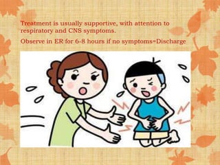 Treatment is usually supportive, with attention to
respiratory and CNS symptoms.
Observe in ER for 6-8 hours if no symptoms=Discharge
 