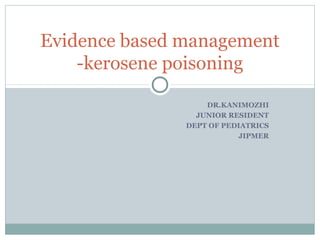 Evidence based management 
-kerosene poisoning 
DR.KANIMOZHI 
JUNIOR RESIDENT 
DEPT OF PEDIATRICS 
JIPMER 
 