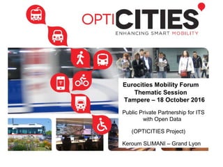Eurocities Mobility Forum
Thematic Session
Tampere – 18 October 2016
Public Private Partnership for ITS
with Open Data
(OPTICITIES Project)
Keroum SLIMANI – Grand Lyon
 