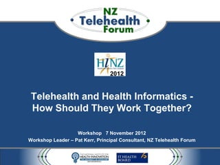 2012


 Telehealth and Health Informatics -
 How Should They Work Together?

                   Workshop 7 November 2012
Workshop Leader – Pat Kerr, Principal Consultant, NZ Telehealth Forum
 