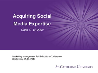Acquiring Social 
Media Expertise 
Sara G. N. Kerr 
Marketing Management Fall Educators Conference 
September 17-19, 2014 
 