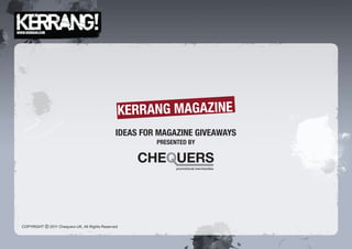 KERRANG MAGAZINE
                                               IDEAS FOR MAGAZINE GIVEAWAYS
                                                        PRESENTED BY




COPYRIGHT c 2011 Chequers UK, All Rights Reserved
 