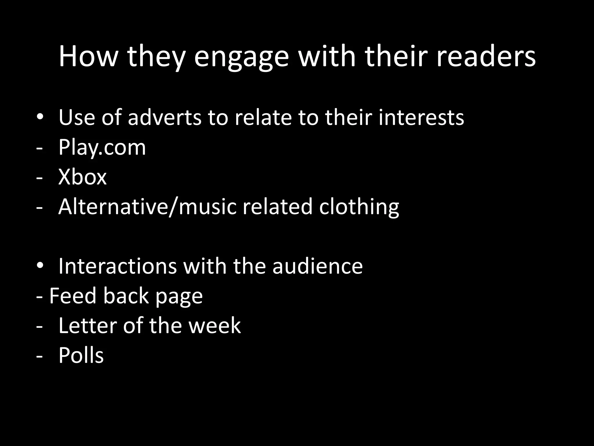 How they engage with their readers
•   Use of adverts to relate to their interests
-   Play.com
-   Xbox
-   Alternative/music related clothing

• Interactions with the audience
- Feed back page
- Letter of the week
- Polls
 