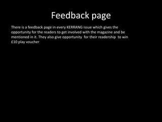 Feedback page
There is a feedback page in every KERRANG issue which gives the
opportunity for the readers to get involved with the magazine and be
mentioned in it. They also give opportunity for their readership to win
£10 play voucher
 