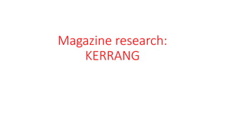 Magazine research:
KERRANG
 