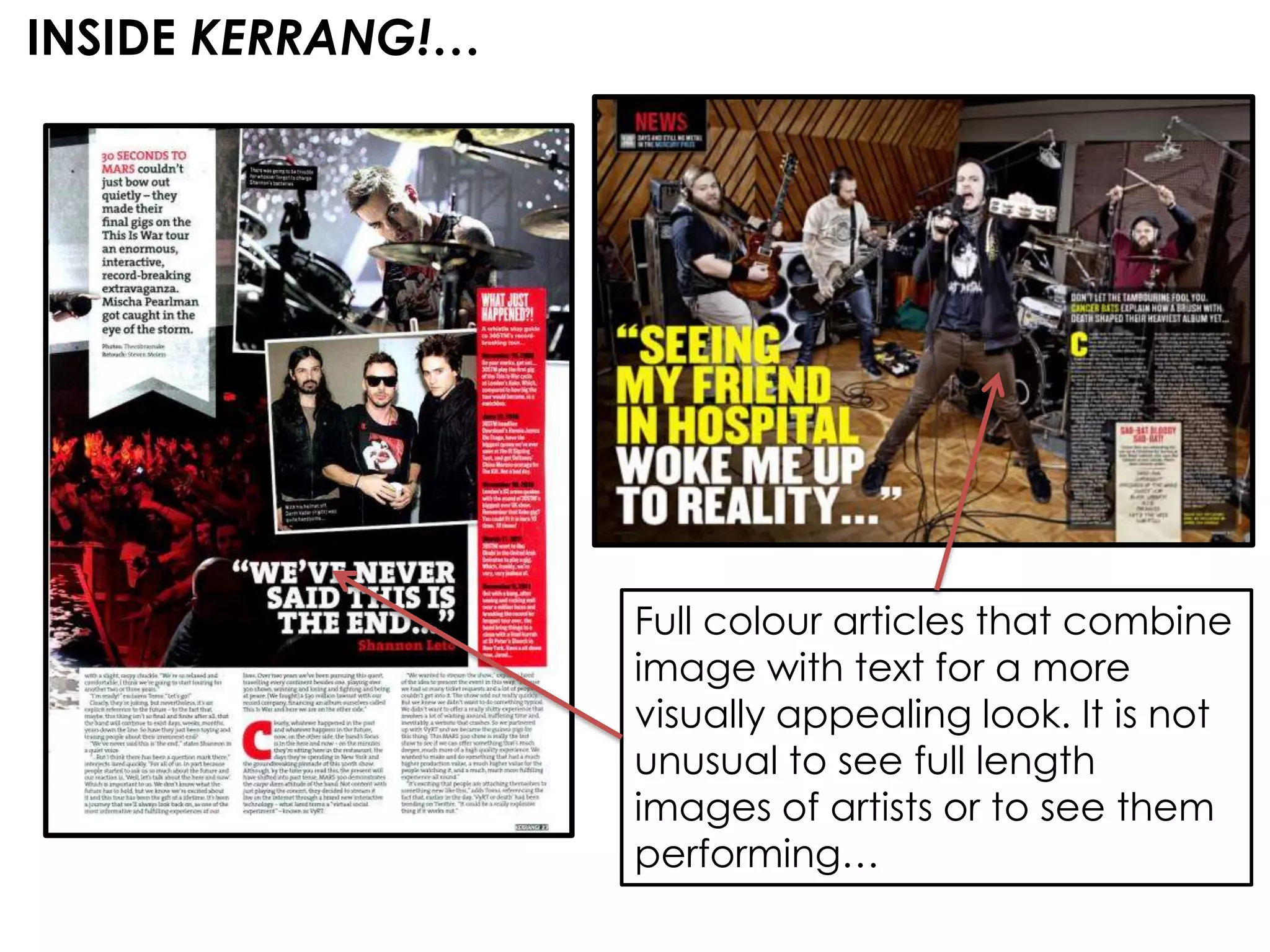 INSIDE KERRANG!…




                   Full colour articles that combine
                   image with text for a more
                   visually appealing look. It is not
                   unusual to see full length
                   images of artists or to see them
                   performing…
 