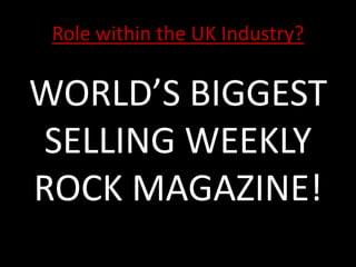 Role within the UK Industry?

WORLD’S BIGGEST
 SELLING WEEKLY
ROCK MAGAZINE!
 