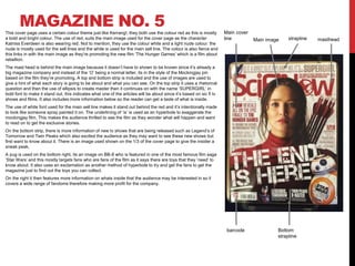 MAGAZINE NO. 5This cover page uses a certain colour theme just like Kerrang!, they both use the colour red as this is mostly
a bold and bright colour. The use of red, suits the main image used for the cover page as the character
Katniss Everdeen is also wearing red. Not to mention, they use the colour white and a light nude colour: the
nude is mostly used for the sell lines and the white is used for the main sell line. The colour is also fierce and
this links in with the main image as they’re promoting the new film ‘The Hunger Games’ which is a film about
rebellion.
The mast head is behind the main image because it doesn’t have to shown to be known since it’s already a
big magazine company and instead of the ‘O’ being a normal letter, its in the style of the Mockingjay pin
based on the film they’re promoting. A top and bottom strip is included and the use of images are used to
give a hint of what each story is going to be about and what you can see. On the top strip it uses a rhetorical
question and then the use of ellipsis to create master then it continues on with the name ‘SUPERGIRL’ in
bold font to make it stand out, this indicates what one of the articles will be about since it’s based on sic fi tv
shows and films. It also includes more information below so the reader can get a taste of what is inside.
The use of white font used for the main sell line makes it stand out behind the red and it’s intentionally made
to look like someone spray painted it on. The underlining of ‘is’ is used as an hyperbole to exaggerate the
mockingjay film. This makes the audience thrilled to see the film as they wonder what will happen and want
to read on to get the exclusive stories.
On the bottom strip, there is more information of new tv shows that are being released such as Legend’s of
Tomorrow and Twin Peaks which also excited the audience as they may want to see these new shows but
first want to know about it. There is an image used shown on the 1/3 of the cover page to give the insider a
sneak peak.
A pug is used on the bottom right, its an image on BB-8 who is featured in one of the most famous film saga
‘Star Wars’ and this mostly targets fans who are fans of the film as it says there are toys that they ‘need’ to
know about. It also uses an exclamation as another method of hyperbole to try and get the fans to get the
magazine just to find out the toys you can collect.
On the right it then features more information on whats inside that the audience may be interested in so it
covers a wide range of fandoms therefore making more profit for the company.
barcode Bottom
strapline
Main image mastheadstrapline
Main cover
line
 